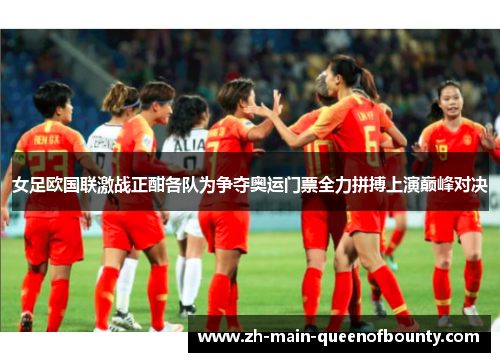 女足欧国联激战正酣各队为争夺奥运门票全力拼搏上演巅峰对决