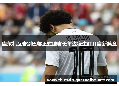 库尔扎瓦告别巴黎正式结束长年边缘生涯开启新篇章 库尔扎瓦告别巴黎正式结束长年边缘生涯开启新篇章
