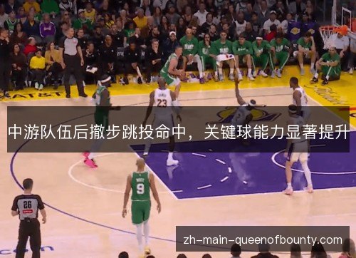 中游队伍后撤步跳投命中,关键球能力显著提升 中游队伍后撤步跳投命中,关键球能力显著提升